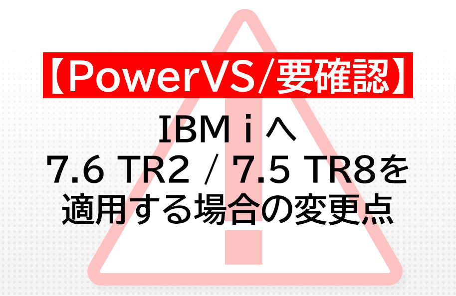 【PowerVS/要確認】IBM i へ7.6 TR2 / 7.5 TR8を適用する場合の注意点